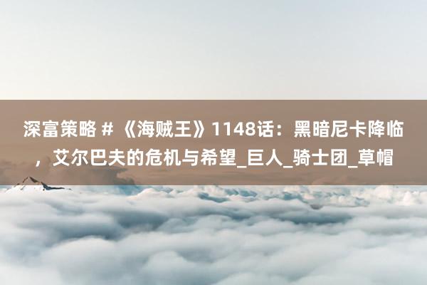 深富策略 # 《海贼王》1148话：黑暗尼卡降临，艾尔巴夫的危机与希望_巨人_骑士团_草帽
