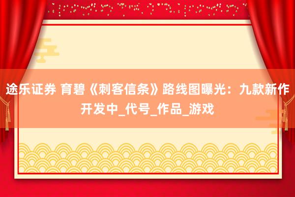 途乐证券 育碧《刺客信条》路线图曝光：九款新作开发中_代号_作品_游戏