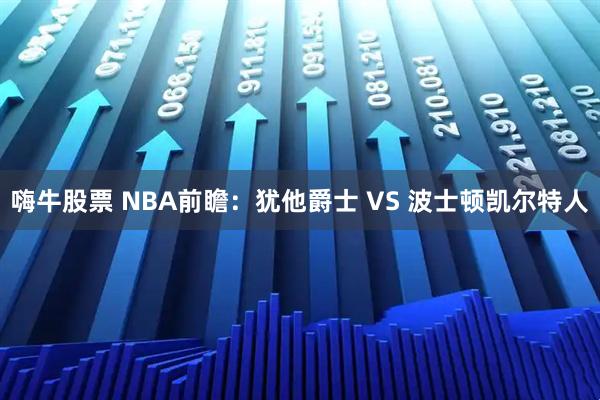 嗨牛股票 NBA前瞻：犹他爵士 VS 波士顿凯尔特人