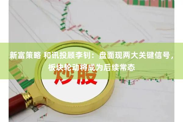 新富策略 和讯投顾李钊：盘面现两大关键信号，板块轮动将成为后续常态