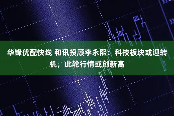 华锋优配快线 和讯投顾李永熙：科技板块或迎转机，此轮行情或创新高