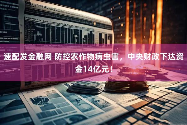 速配发金融网 防控农作物病虫害，中央财政下达资金14亿元！