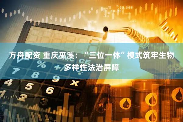 方舟配资 重庆巫溪：“三位一体”模式筑牢生物多样性法治屏障
