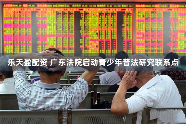 乐天盈配资 广东法院启动青少年普法研究联系点