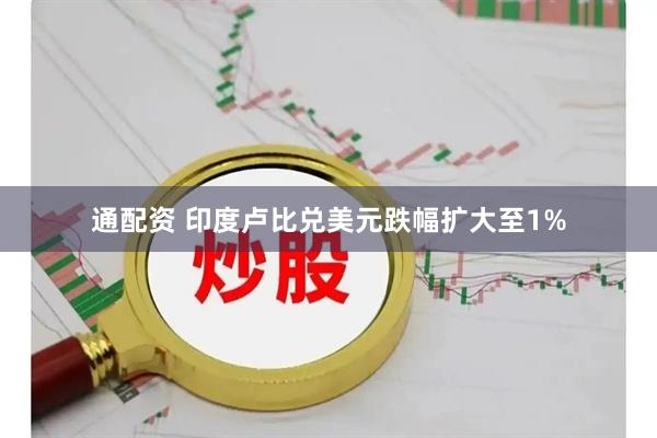 通配资 印度卢比兑美元跌幅扩大至1%