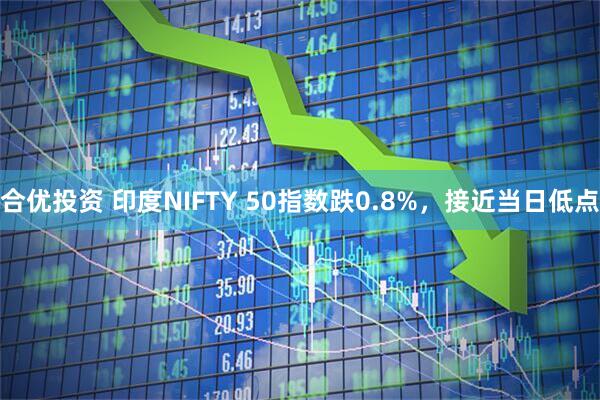 合优投资 印度NIFTY 50指数跌0.8%，接近当日低点