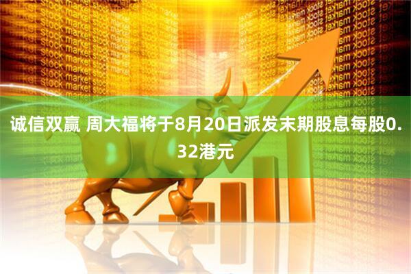 诚信双赢 周大福将于8月20日派发末期股息每股0.32港元