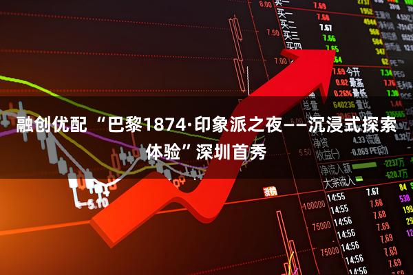 融创优配 “巴黎1874·印象派之夜——沉浸式探索体验”深圳首秀