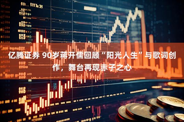 亿腾证券 90岁蒋开儒回顾“阳光人生”与歌词创作，舞台再现赤子之心