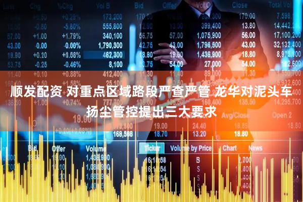 顺发配资 对重点区域路段严查严管 龙华对泥头车扬尘管控提出三大要求