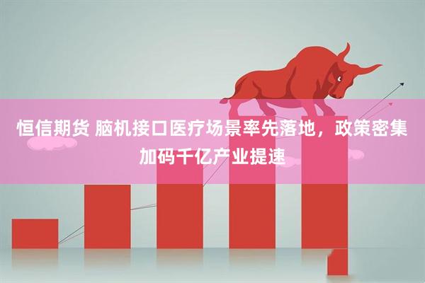 恒信期货 脑机接口医疗场景率先落地，政策密集加码千亿产业提速