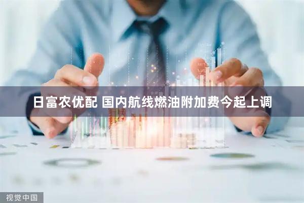日富农优配 国内航线燃油附加费今起上调