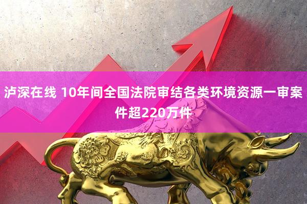 泸深在线 10年间全国法院审结各类环境资源一审案件超220万件