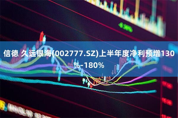 信德 久远银海(002777.SZ)上半年度净利预增130%-180%