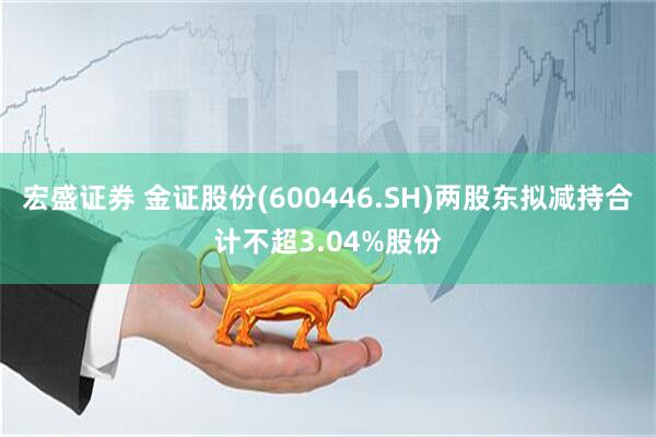宏盛证券 金证股份(600446.SH)两股东拟减持合计不超3.04%股份