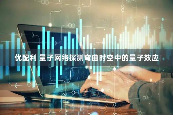 优配利 量子网络探测弯曲时空中的量子效应
