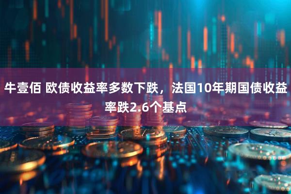 牛壹佰 欧债收益率多数下跌，法国10年期国债收益率跌2.6个基点