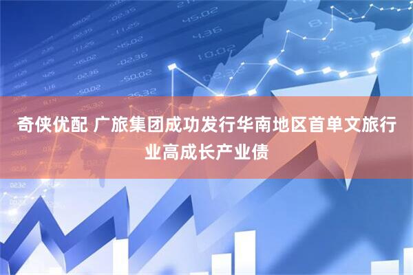 奇侠优配 广旅集团成功发行华南地区首单文旅行业高成长产业债