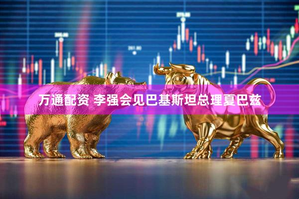 万通配资 李强会见巴基斯坦总理夏巴兹