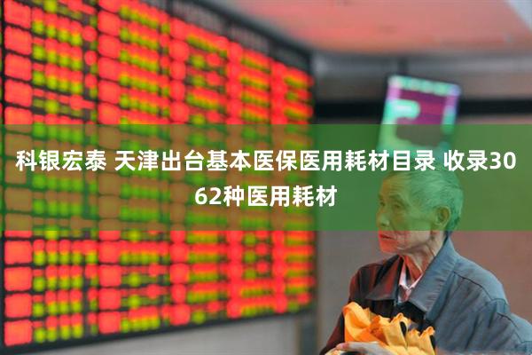 科银宏泰 天津出台基本医保医用耗材目录 收录3062种医用耗材
