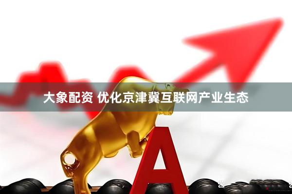 大象配资 优化京津冀互联网产业生态