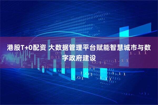 港股T+0配资 大数据管理平台赋能智慧城市与数字政府建设