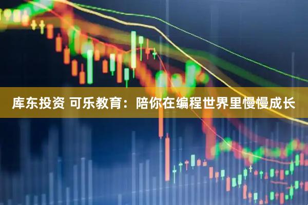 库东投资 可乐教育：陪你在编程世界里慢慢成长