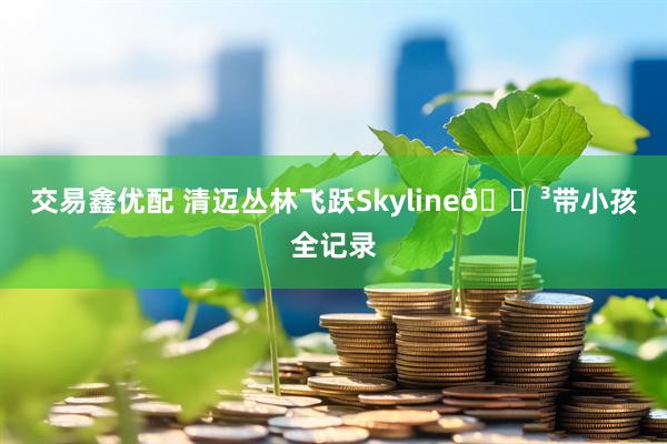 交易鑫优配 清迈丛林飞跃Skyline🌳带小孩全记录
