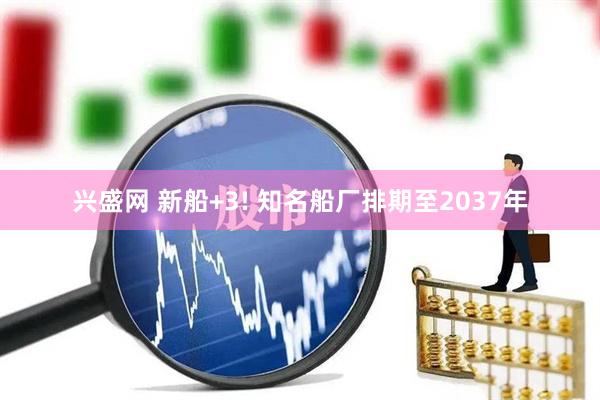 兴盛网 新船+3! 知名船厂排期至2037年