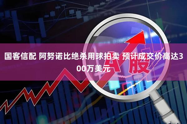 国客信配 阿努诺比绝杀用球拍卖 预计成交价高达300万美元