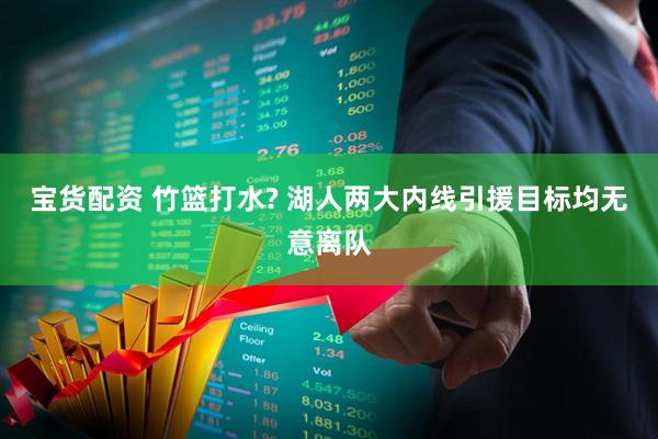 宝货配资 竹篮打水? 湖人两大内线引援目标均无意离队